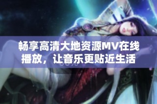 畅享高清大地资源MV在线播放，让音乐更贴近生活