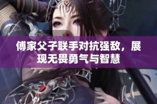 傅家父子联手对抗强敌，展现无畏勇气与智慧