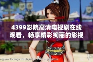 4399影院高清电视剧在线观看，畅享精彩绚丽的影视体验