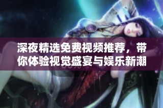 深夜精选免费视频推荐，带你体验视觉盛宴与娱乐新潮流