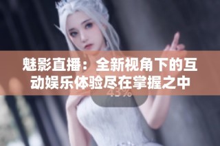 魅影直播：全新视角下的互动娱乐体验尽在掌握之中