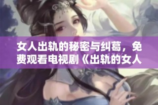 女人出轨的秘密与纠葛，免费观看电视剧《出轨的女人2》引发热议