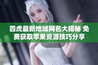 四虎最新地域网名大揭秘 免费获取苹果资源技巧分享