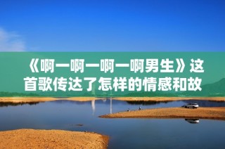 《啊一啊一啊一啊男生》这首歌传达了怎样的情感和故事呢