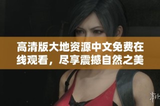 高清版大地资源中文免费在线观看，尽享震撼自然之美与精彩发现体验