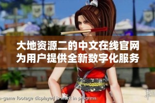 大地资源二的中文在线官网为用户提供全新数字化服务体验
