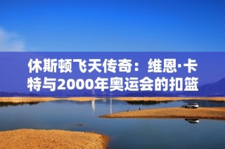 休斯顿飞天传奇：维恩·卡特与2000年奥运会的扣篮奇迹