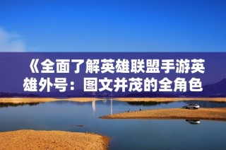 《全面了解英雄联盟手游英雄外号：图文并茂的全角色解析》