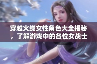穿越火线女性角色大全揭秘，了解游戏中的各位女战士