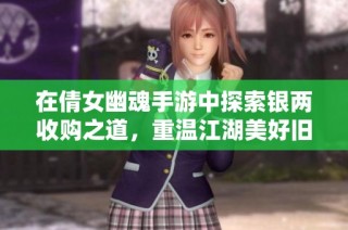 在倩女幽魂手游中探索银两收购之道，重温江湖美好旧梦