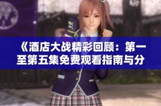 《酒店大战精彩回顾：第一至第五集免费观看指南与分析》