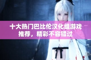 十大热门巴比伦汉化组游戏推荐，精彩不容错过