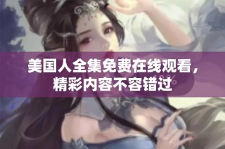 美国人全集免费在线观看，精彩内容不容错过
