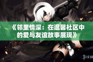 《邻里情深：在温馨社区中的爱与友谊故事展现》