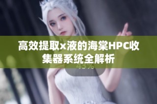 高效提取x液的海棠HPC收集器系统全解析