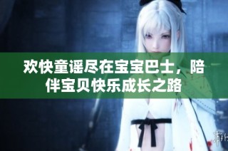 欢快童谣尽在宝宝巴士，陪伴宝贝快乐成长之路