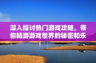 深入探讨热门游戏攻略，带你畅游游戏世界的秘密和乐趣