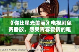 《你比星光美丽》电视剧免费播放，感受青春爱情的唯美故事与动人魅力