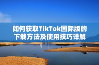 如何获取TikTok国际版的下载方法及使用技巧详解