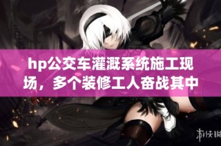 hp公交车灌溉系统施工现场，多个装修工人奋战其中