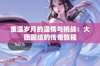 重温岁月的温情与挑战：大团圆结的传奇旅程