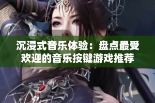 沉浸式音乐体验：盘点最受欢迎的音乐按键游戏推荐