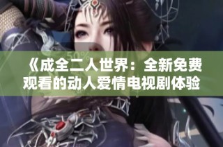 《成全二人世界：全新免费观看的动人爱情电视剧体验》