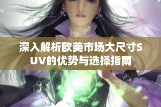深入解析欧美市场大尺寸SUV的优势与选择指南