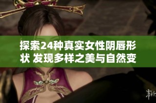 探索24种真实女性阴唇形状 发现多样之美与自然变化