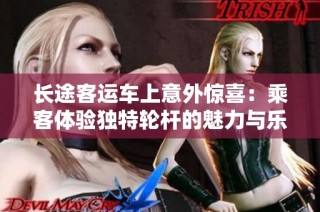 长途客运车上意外惊喜：乘客体验独特轮杆的魅力与乐趣