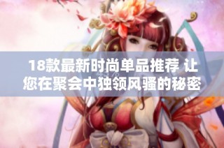18款最新时尚单品推荐 让您在聚会中独领风骚的秘密武器