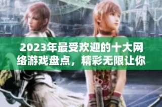 2023年最受欢迎的十大网络游戏盘点，精彩无限让你乐在其中