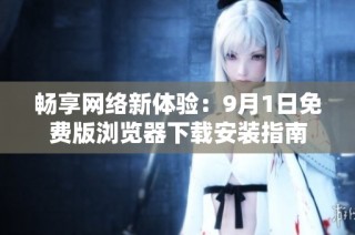 畅享网络新体验：9月1日免费版浏览器下载安装指南