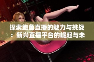 探索鲍鱼直播的魅力与挑战：新兴直播平台的崛起与未来发展 