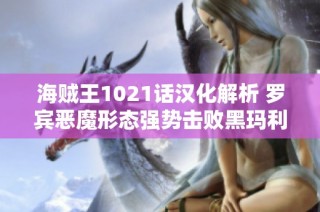 海贼王1021话汉化解析 罗宾恶魔形态强势击败黑玛利亚