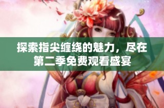 探索指尖缠绕的魅力，尽在第二季免费观看盛宴