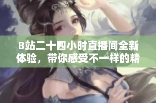 B站二十四小时直播间全新体验，带你感受不一样的精彩瞬间