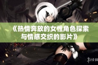 《热情奔放的女性角色探索与情感交织的影片》