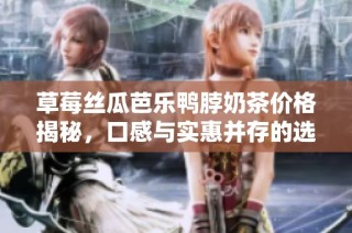 草莓丝瓜芭乐鸭脖奶茶价格揭秘，口感与实惠并存的选项与推荐