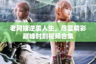 老阿姨逆袭人生，尽显精彩巅峰时刻视频合集