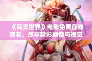《完美世界》电影免费在线观看，尽享精彩剧情与视觉盛宴！