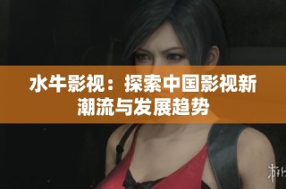 水牛影视：探索中国影视新潮流与发展趋势