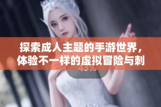 探索成人主题的手游世界，体验不一样的虚拟冒险与刺激乐趣