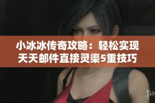 小冰冰传奇攻略：轻松实现天天邮件直接灵渠5重技巧指南