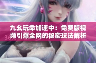 九幺玩命加速中：免费版视频引爆全网的秘密玩法解析