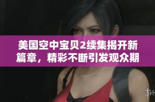 美国空中宝贝2续集揭开新篇章，精彩不断引发观众期待