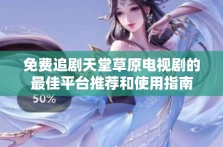 免费追剧天堂草原电视剧的最佳平台推荐和使用指南