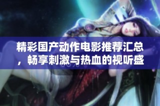 精彩国产动作电影推荐汇总，畅享刺激与热血的视听盛宴