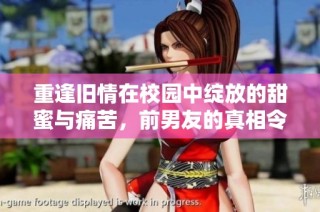 重逢旧情在校园中绽放的甜蜜与痛苦，前男友的真相令人动容