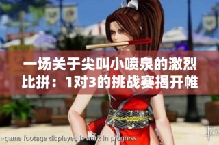 一场关于尖叫小喷泉的激烈比拼：1对3的挑战赛揭开帷幕